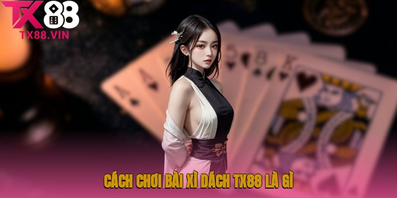 Cách chơi bài xì dách TX88 là gì?  